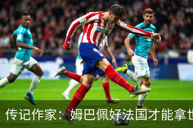 传记作家：姆巴佩好法国才能拿世界杯，坚信他至少会拿到一个金球